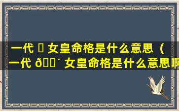 一代 ☘ 女皇命格是什么意思（一代 🌴 女皇命格是什么意思啊）